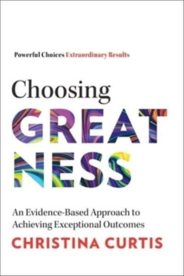 Choosing Greatness : An Evidence-Based Approach to Achieving Exceptional Outcomes