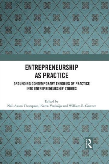 Entrepreneurship As Practice : Grounding Contemporary Theories of Practice into Entrepreneurship Studies