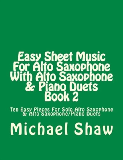 Easy Sheet Music For Alto Saxophone With Alto Saxophone & Piano Duets Book 2 : Ten Easy Pieces For Solo Alto Saxophone & Alto Saxophone/Piano Duets : 2 by Michael Shaw - Paperback