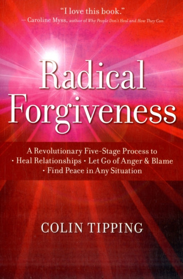 Radical Forgiveness : A Revolutionary Five-Stage Process to Heal Relationships, Let Go of Anger and Blame, Find Peace in Any Situation