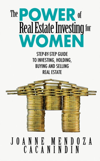 The Power of Real Estate Investing for Women : A Step-by-Step Guide to Investing, Buying, and Selling Real Estate