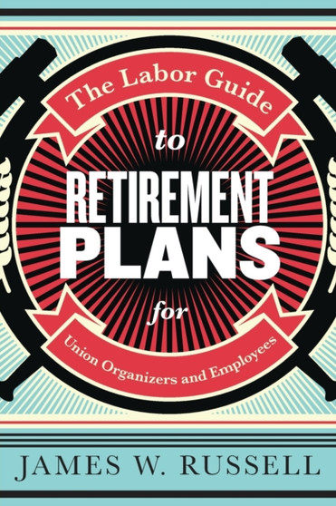 The Labor Guide to Retirement Plans : For Union Organizers and Employees