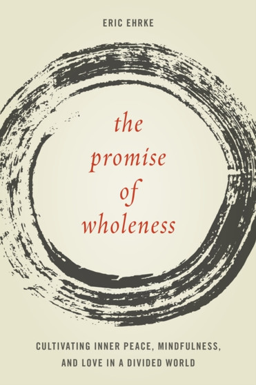 The Promise of Wholeness : Cultivating Inner Peace, Mindfulness, and Love in a Divided World