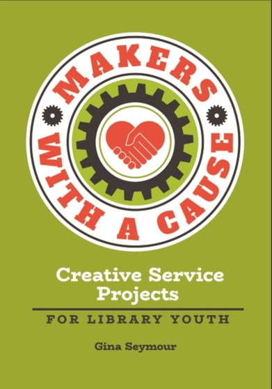 Makers with a Cause : Creative Service Projects for Library Youth