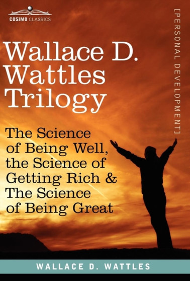 Wallace D. Wattles Trilogy : The Science of Being Well, the Science of Getting Rich & the Science of Being Great