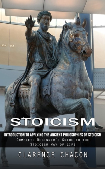 Stoicism : Introduction to Applying the Ancient Philosophies of Stoicism (Complete Beginner's Guide to the Stoicism Way of Life)
