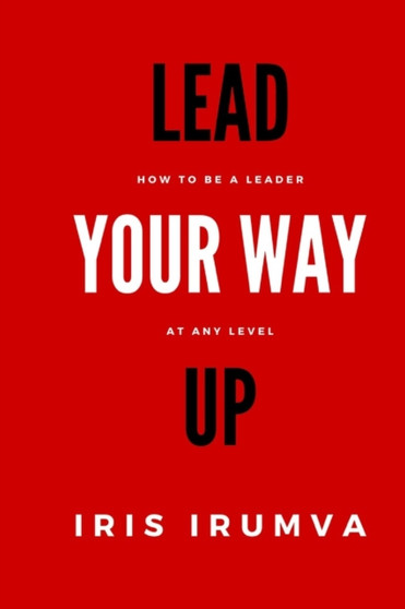 Lead Your Way Up : How To Be A Leader At Any Level