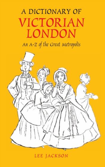 A Dictionary of Victorian London : An A-Z of the Great Metropolis