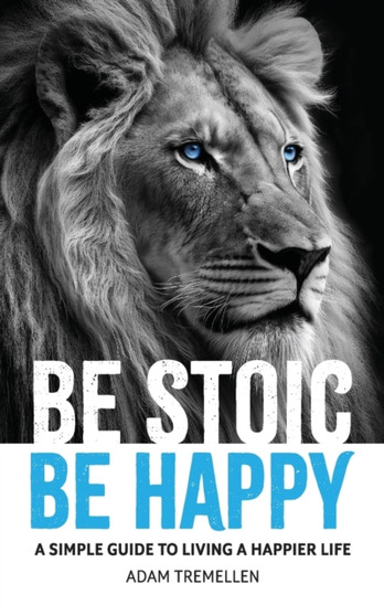 Be Stoic, Be Happy : A Simple Guide to Living a Happier Life