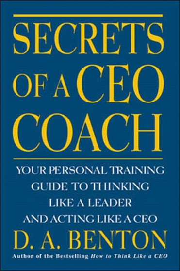 Secrets of a CEO Coach: Your Personal Training Guide to Thinking Like a Leader and Acting Like a CEO