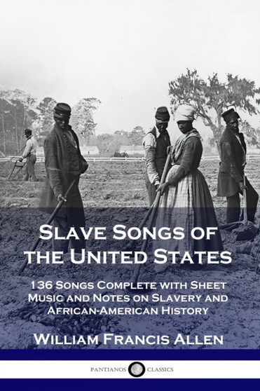 Slave Songs of the United States : 136 Songs Complete with Sheet Music and Notes on Slavery and African-American History by William Francis Allen - Paperback