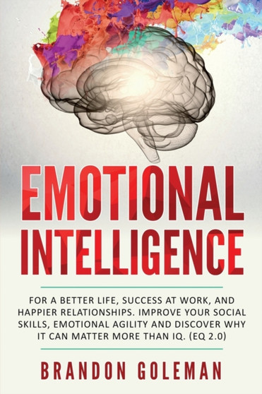 Emotional Intelligence : For a Better Life, success at work, and happier relationships. Improve Your Social Skills, Emotional Agility and Discover Why it Can Matter More Than IQ. (EQ 2.0)