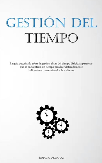Gestion Del Tiempo : La guia autorizada sobre la gestion eficaz del tiempo dirigida a personas que se encuentran sin tiempo para leer detenidamente la literatura convencional sobre el tema