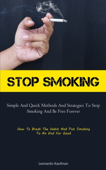 Stop Smoking : Simple And Quick Methods And Strategies To Stop Smoking And Be Free Forever (How To Break The Habit And Put Smoking To An End For Good)