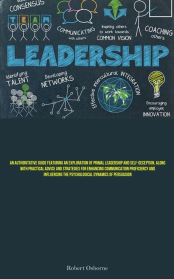 Leadership : An Authoritative Guide Featuring An Exploration Of Primal Leadership And Self-deception, Along With Practical Advice And Strategies For Enhancing Communication Proficiency And Influencing