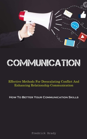 Communication : Effective Methods For Deescalating Conflict And Enhancing Relationship Communication (How To Better Your Communication Skills)