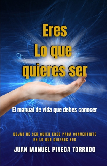 Eres Lo que quieres ser : El manual de vida que debes conocer