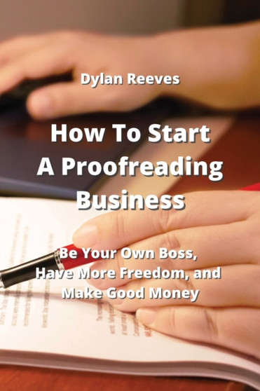 How To Start A Proofreading Business : Be Your Own Boss, Have More Freedom, and Make Good Money