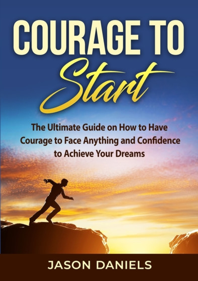Courage to Start : The Ultimate Guide on How to Have Courage to Face Anything and Confidence to Achieve Your Dreams Courage to Start : The Ultimate Guide on How to Have Courage to Face Anything and Confidence to Achieve Your Dreams