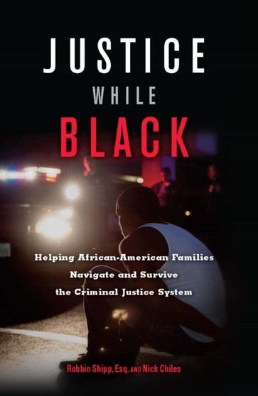 Justice While Black : Helping African-American Families Navigate and Survive the Criminal Justice System