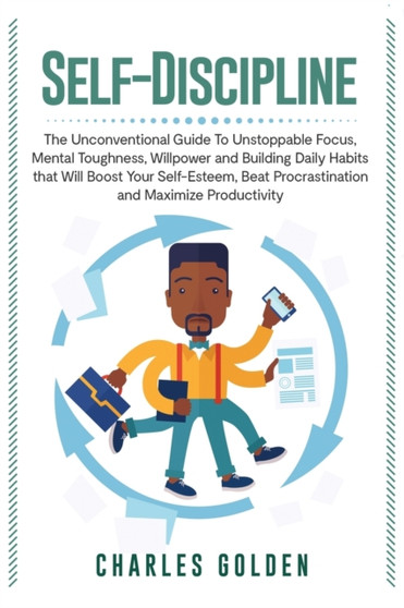 Self-Discipline : The Unconventional Guide to Unstoppable Focus, Mental Toughness, Willpower and Building Daily Habits that Will Boost Your Self-Esteem, Beat Procrastination and Maximize Productivity