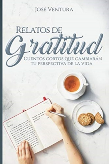 Relatos de Gratitud : Cuentos Cortos Que Cambiaran Tu Perspectiva de la Vida Relatos de Gratitud : Cuentos Cortos Que Cambiaran Tu Perspectiva de la Vida