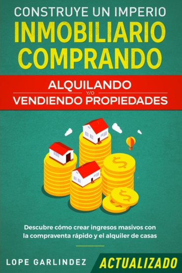 Construye un imperio inmobiliario comprando, alquilando y/o vendiendo propiedades (actualizado) : Descubre como crear ingresos masivos con la compraventa rapido y el alquiler de casas Construye un imperio inmobiliario comprando, alquilando y/o vendiendo propiedades (actualizado) : Descubre como crear ingresos masivos con la compraventa rapido y el alquiler de casas