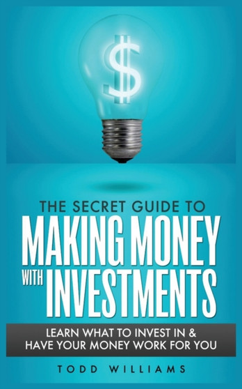 The Secret Guide to Making Money with Investments : Learn What to Invest in & Have Your Money Work for You