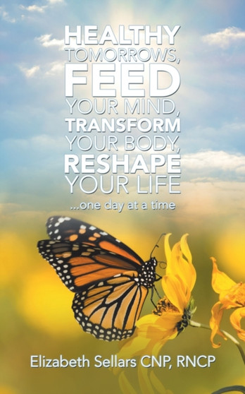 Healthy Tomorrows, Feed Your Mind, Transform Your Body, Reshape Your Life : ...One Day at a Time
