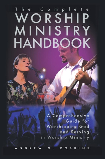 The Complete Worship Ministry Handbook : A Comprehensive Guide for Worshipping God and Serving in Worship Ministry by Andrew G. Robbins - Paperback