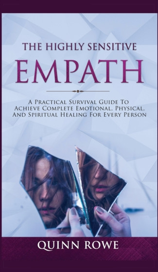 The Highly Sensitive Empath : A Practical Survival Guide To Achieve Complete Emotional, Physical, And Spiritual Healing For Every Person