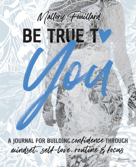 Be True To You : a Journal For Building Confidence Through Mindset, Self-Love, Routine and Focus: a Journal For Building Confidence Through