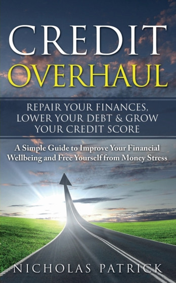 Credit Overhaul : Repair Your Finances, Lower Your Debt & Grow Your Credit Score