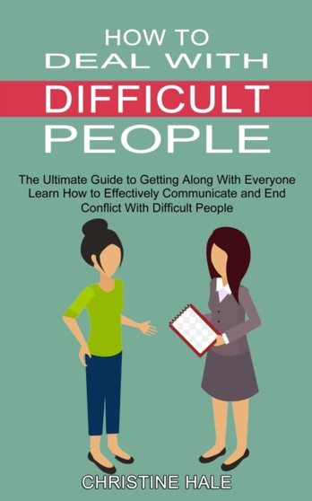 How to Deal With Difficult People : Learn How to Effectively Communicate and End Conflict With Difficult People (The Ultimate Guide to Getting Along With Everyone)