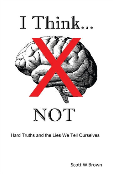 I Think... NOT : Hard Truths and the Lies We Tell Ourselves