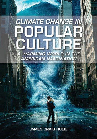 Climate Change in Popular Culture : A Warming World in the American Imagination by James Craig Holte - Hardback