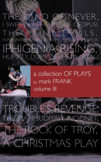 A Collection of Plays By Mark Frank Volume III : Land of Never, I Swear By The Eyes of Oedipus, The Rainy Trails, Hurricane Iphigenia-Category 5-Tragedy in Darfur, Iphigenia Rising, Humpty Dumpty-The by Mark Frank - Paperback
