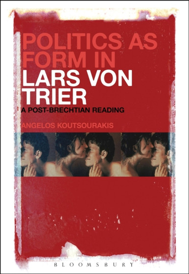 Politics as Form in Lars von Trier : A Post-Brechtian Reading by Dr Angelos Koutsourakis - Hardback