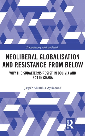 Neoliberal Globalisation and Resistance from Below : Why the Subalterns Resist in Bolivia and not in Ghana