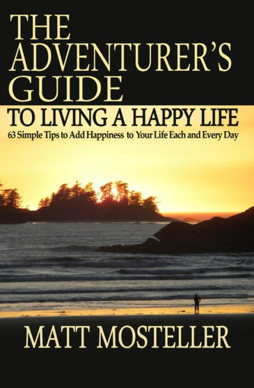 The Adventurer's Guide to Living a Happy Life : 63 Simple Tips to Add Happiness to Your Life Each and Every Day