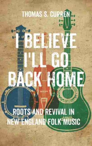 I Believe I'll Go Back Home : Roots and Revival in New England Folk Music by Thomas S. Curren - Paperback