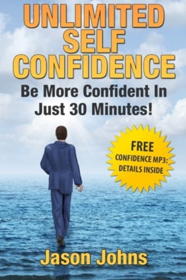 Unlimited Self Confidence - The Secrets To Being Confident : How You Can Have The Confidence You Want Today