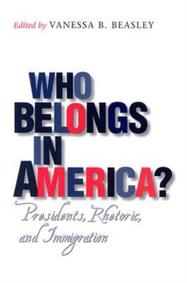 Who Belongs in America? : Presidents, Rhetoric, and Immigration
