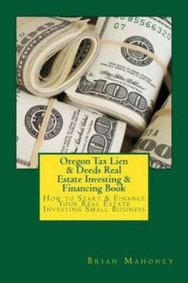 Oregon Tax Lien & Deeds Real Estate Investing & Financing Book : How to Start & Finance Your Real Estate Investing Small Business