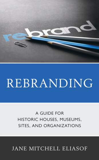 Rebranding : A Guide for Historic Houses, Museums, Sites, and Organizations