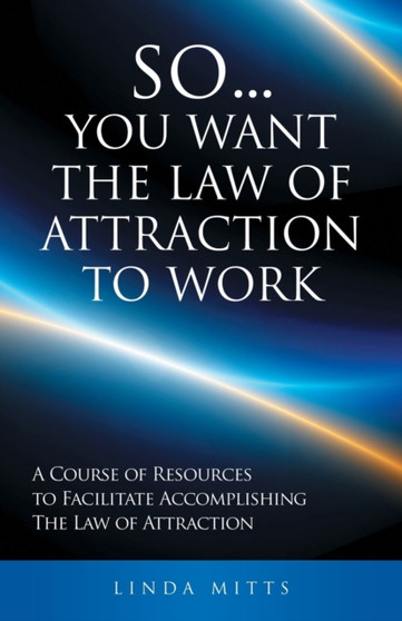 So...You Want the Law of Attraction to Work : A Course of Resources to Facilitate Accomplishing the Law of Attraction So...You Want the Law of Attraction to Work : A Course of Resources to Facilitate Accomplishing the Law of Attraction