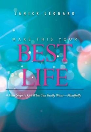 Make This Your Best Life : Four Steps to Get What You Really Want-Mindfully