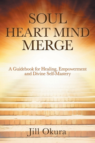Soul Heart Mind Merge : A Guidebook for Healing, Empowerment and Divine Self-Mastery