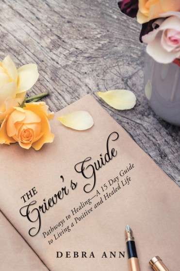 The Griever's Guide : Pathways to Healing-A 15 Day Guide to Living a Positive and Healed Life