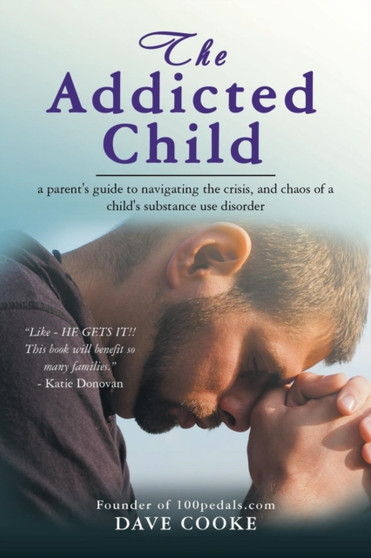 The Addicted Child : A Parent's Guide to Navigating the Crisis, and Chaos of a Child's Substance Use Disorder